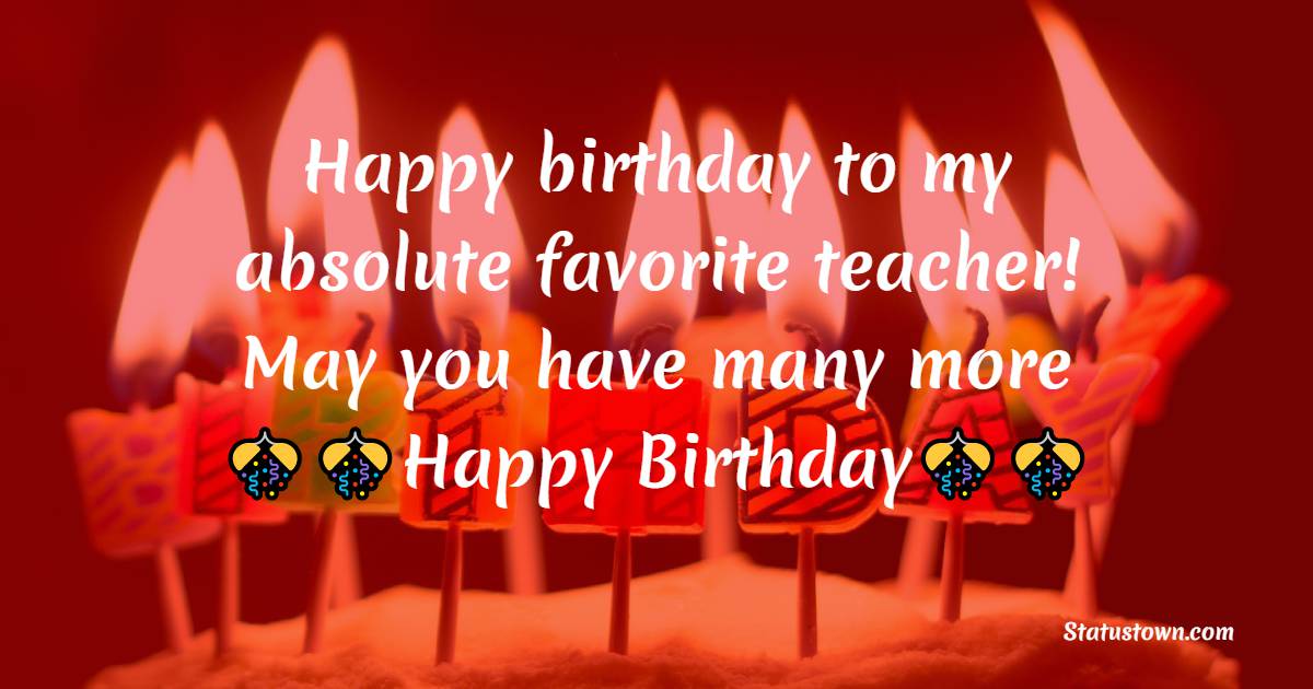 Happy birthday to my absolute favorite teacher! May you have many more -  Birthday Wishes for Teacher