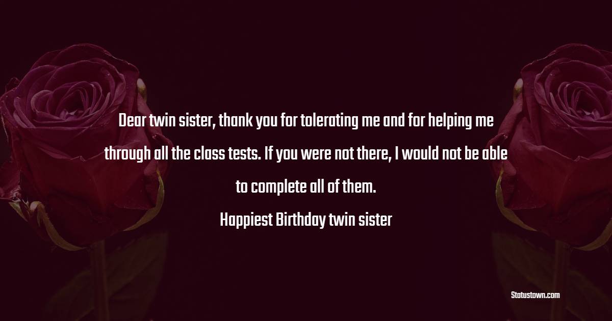 Dear twin sister, thank you for tolerating me and for helping me through all the class tests. If you were not there, I would not be able to complete all of them. Happiest Birthday twin sister!