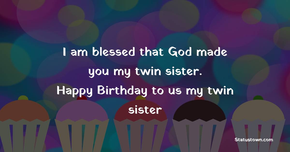 I am blessed that God made you my twin sister. Happy Birthday to us, my twin sister!