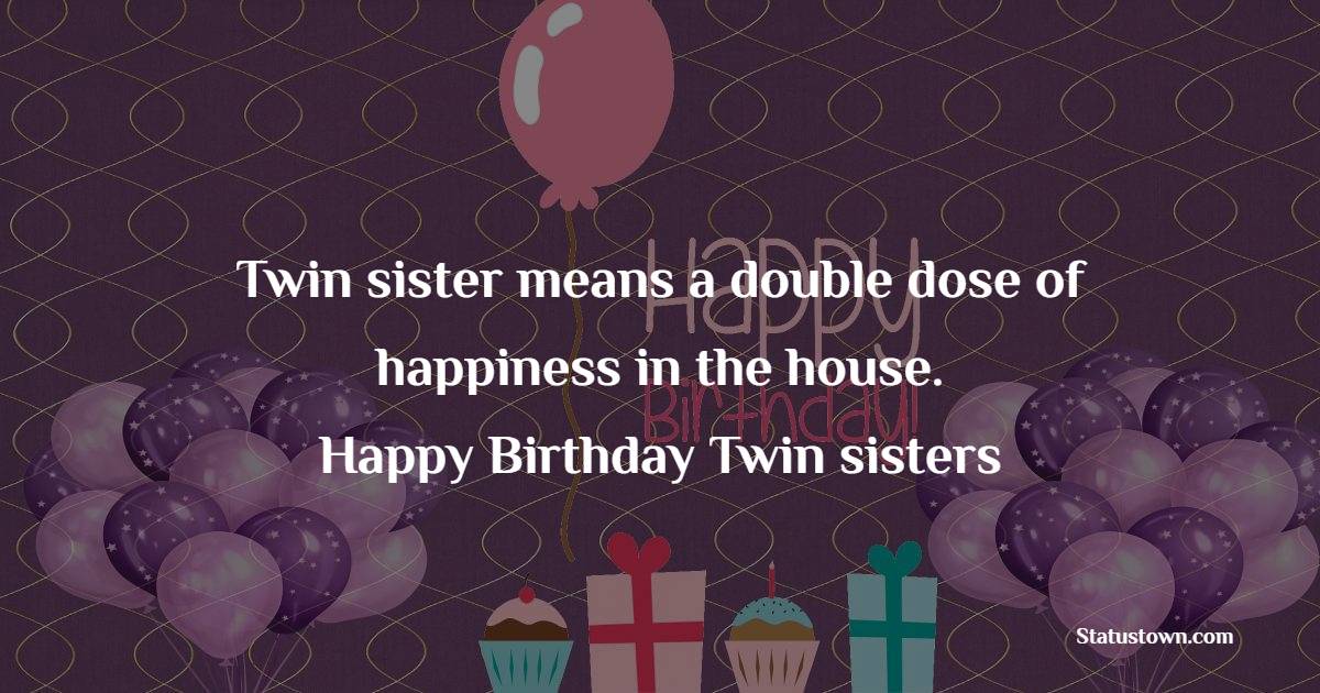 Twin sister means a double dose of happiness in the house. Happy Birthday, twin sisters