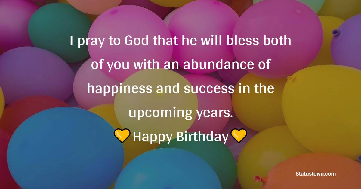 I pray to God that he will bless both of you with an abundance of happiness and success in the upcoming years. Happy Birthday