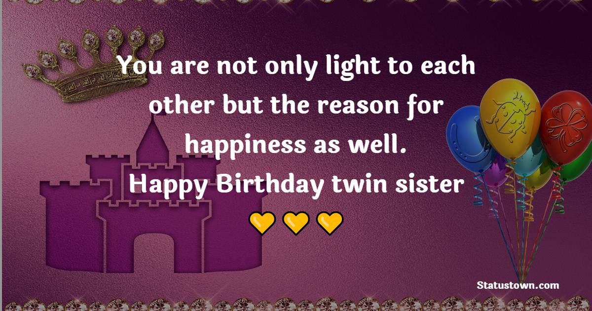 You are not only light to each other but the reason for happiness as well. Happy Birthday, twin sister