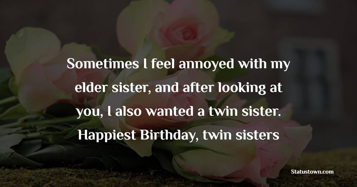 Sometimes I feel annoyed with my elder sister, and after looking at you, I also wanted a twin sister. Happiest Birthday, twin sisters