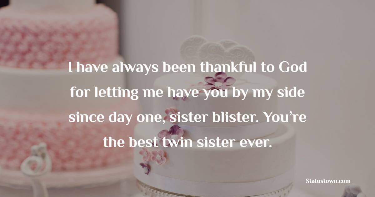 I have always been thankful to God for letting me have you by my side since day one, sister blister. You’re the best twin sister ever.