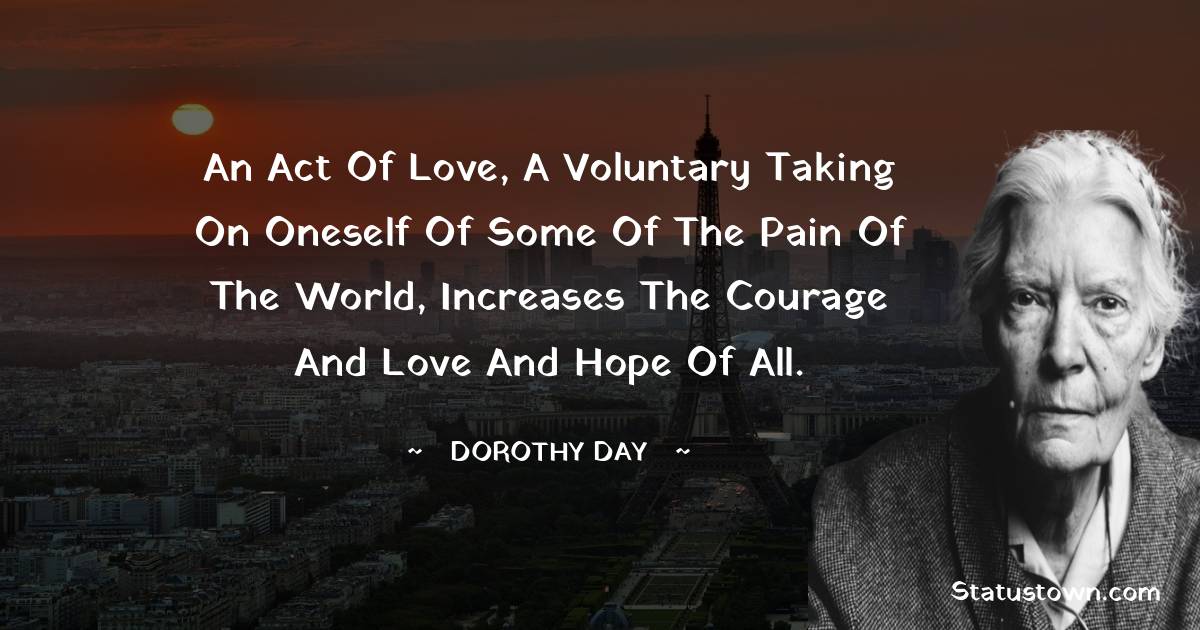 An act of love, a voluntary taking on oneself of some of the pain of the world, increases the courage and love and hope of all.