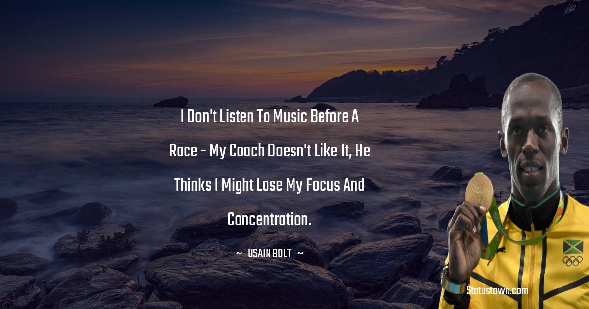 Usain Bolt Quotes - I don't listen to music before a race - my coach doesn't like it, he thinks I might lose my focus and concentration.