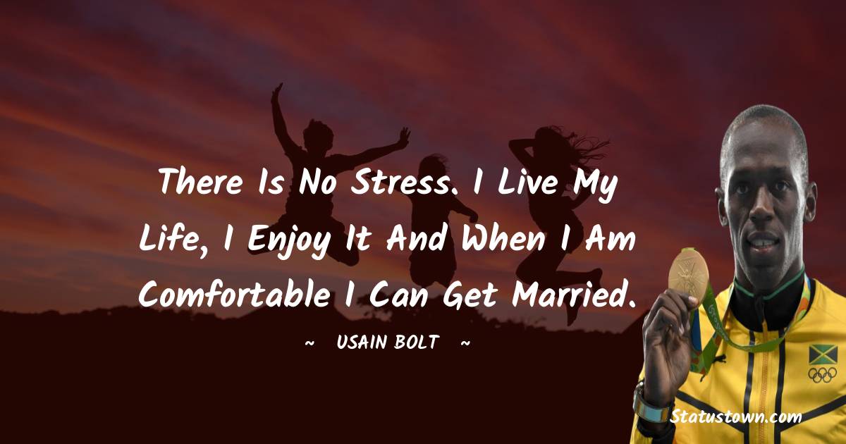 There is no stress. I live my life, I enjoy it and when I am comfortable I can get married.