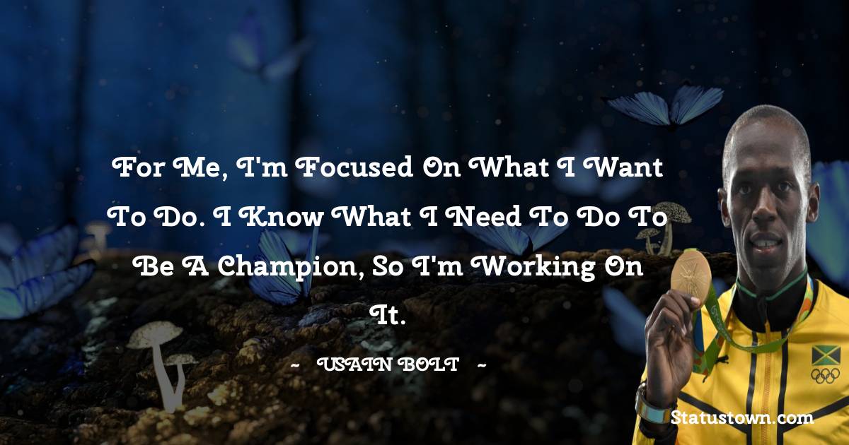 Usain Bolt Quotes - For me, I'm focused on what I want to do. I know what I need to do to be a champion, so I'm working on it.