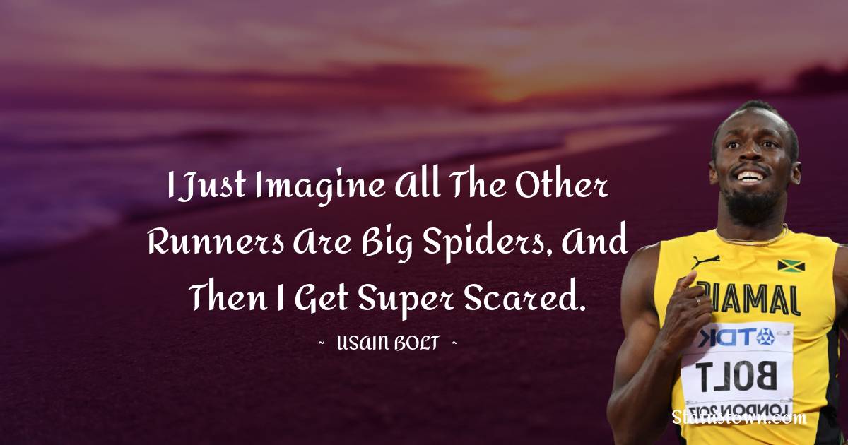 Usain Bolt Quotes - I just imagine all the other runners are big spiders, and then I get super scared.