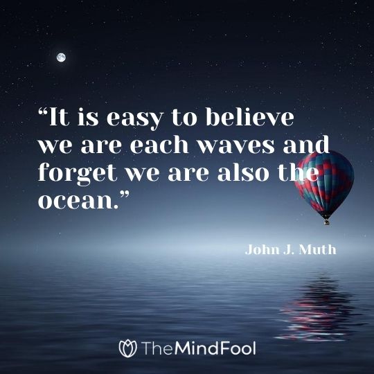 “It is easy to believe we are each waves and forget we are also the ocean.” - John J. Muth