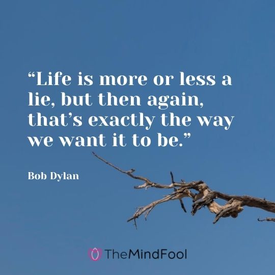 “Life is more or less a lie, but then again, that’s exactly the way we want it to be.” - Bob Dylan