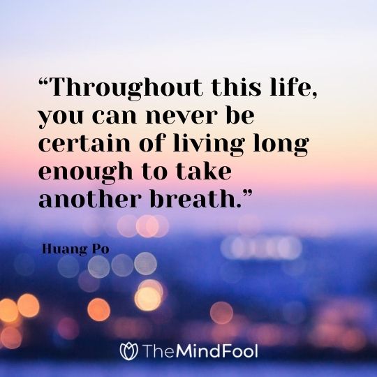 “Throughout this life, you can never be certain of living long enough to take another breath.” - Huang Po