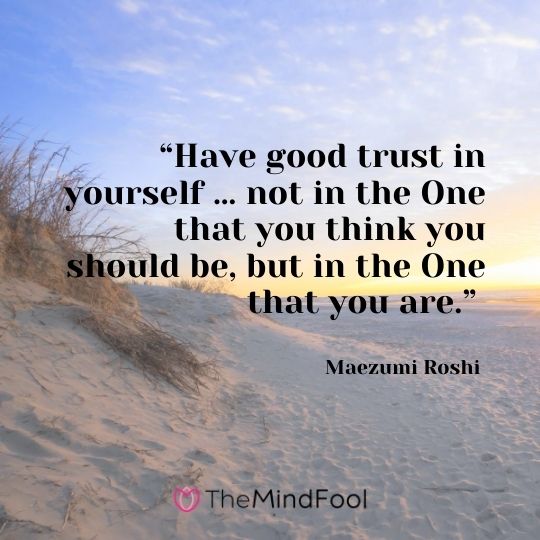 “Have good trust in yourself … not in the One that you think you should be, but in the One that you are.” - Maezumi Roshi