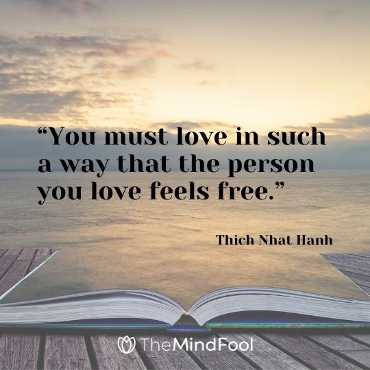 “You must love in such a way that the person you love feels free.” ― Thich Nhat Hanh