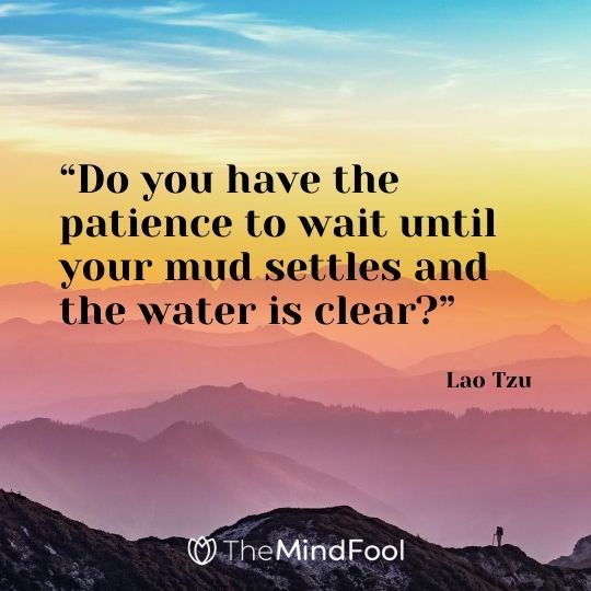 “Do you have the patience to wait until your mud settles and the water is clear?” ― Lao Tzu