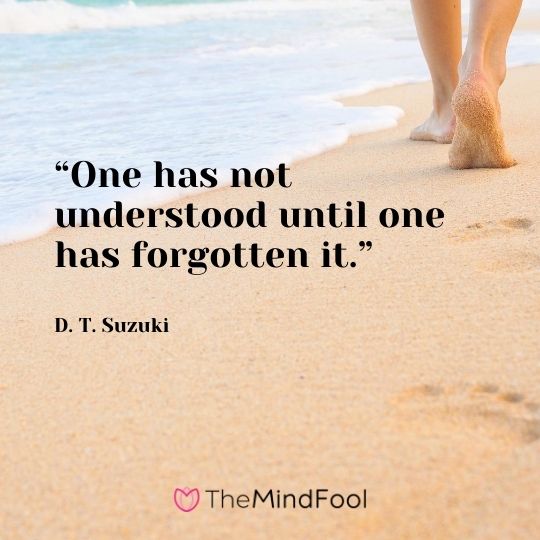 “One has not understood until one has forgotten it.” - D. T. Suzuki 