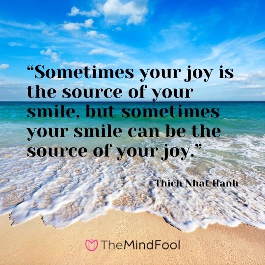 “Sometimes your joy is the source of your smile, but sometimes your smile can be the source of your joy.” ― Thich Nhat Hanh