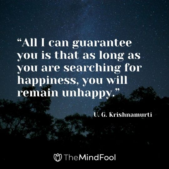 “All I can guarantee you is that as long as you are searching for happiness, you will remain unhappy.” - U. G. Krishnamurti