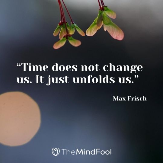 “Time does not change us. It just unfolds us.” - Max Frisch