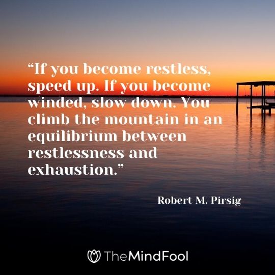 “If you become restless, speed up. If you become winded, slow down. You climb the mountain in an equilibrium between restlessness and exhaustion.” - Robert M. Pirsig