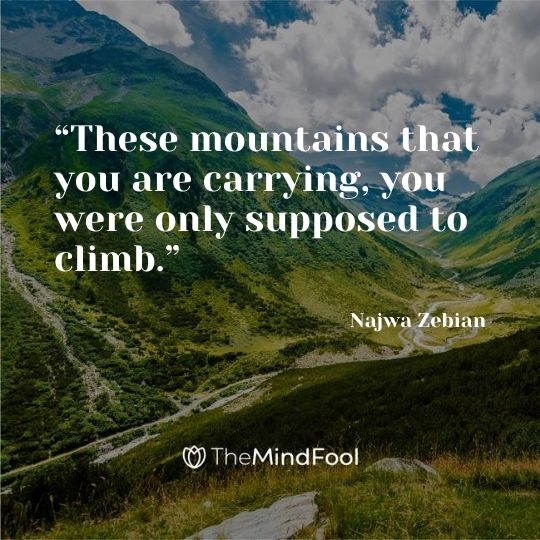 “These mountains that you are carrying, you were only supposed to climb.” - Najwa Zebian 