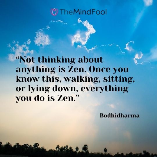 “Not thinking about anything is Zen. Once you know this, walking, sitting, or lying down, everything you do is Zen.” - Bodhidharma