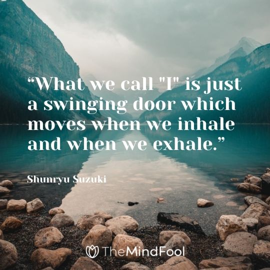 “What we call "I" is just a swinging door which moves when we inhale and when we exhale.” ― Shunryu Suzuki