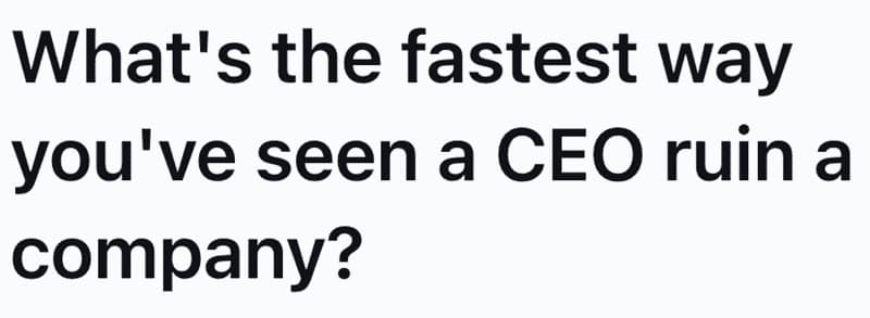 What's the fastest way you've seen a CEO ruin a company?