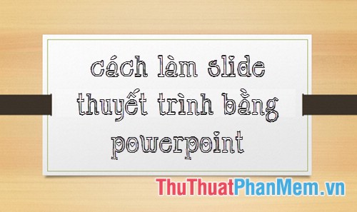 Cách làm slide thuyết trình PowerPoint đẹp và nhanh