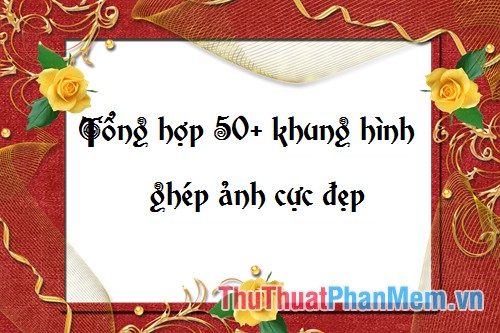 Khung hình đẹp – Tổng hợp 50+ khung hình để ghép ảnh cực đẹp