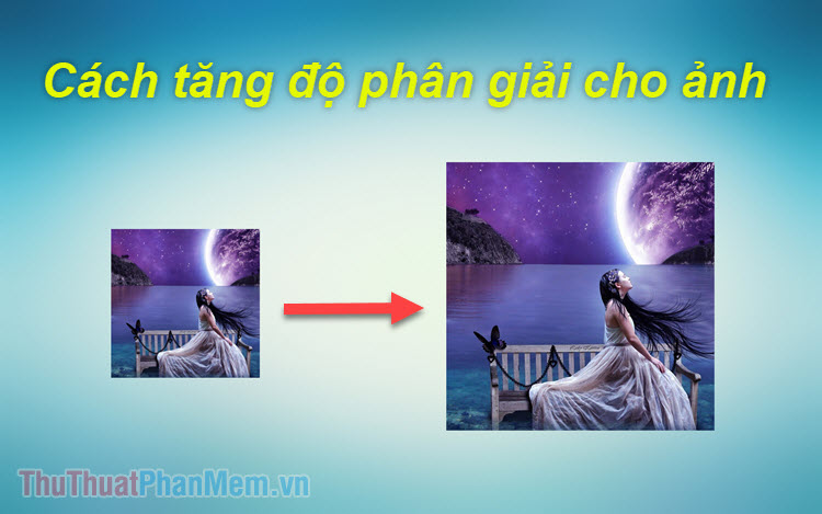 Hướng dẫn cách tăng độ phân giải cho ảnh