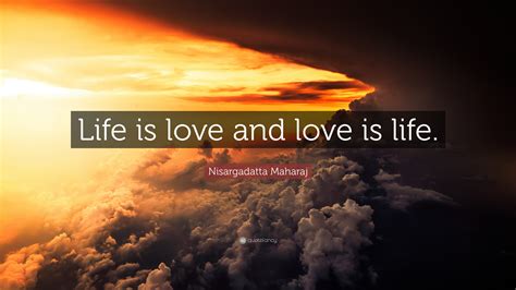 Nisargadatta Maharaj Quote: “Life is love and love is life.”