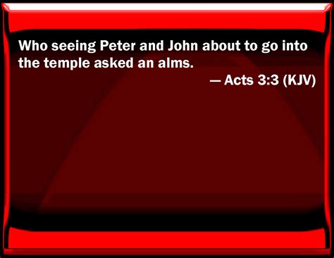 Acts 3:3 Who seeing Peter and John about to go into the temple asked an ...