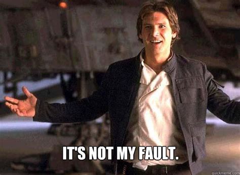 It's not my fault. - Han Solo come at me - quickmeme