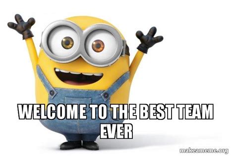 WELCOME TO THE BEST TEAM EVER - Happy Minion Meme Generator