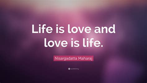 Nisargadatta Maharaj Quote: “Life is love and love is life.”