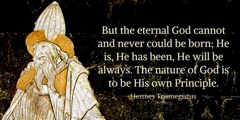 Hermes Trismegistus Quote: But the eternal God cannot and never could ...