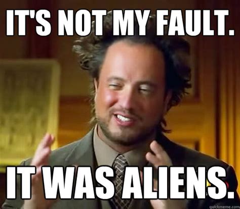 It's not my fault. it was aliens. - Ancient Aliens - quickmeme