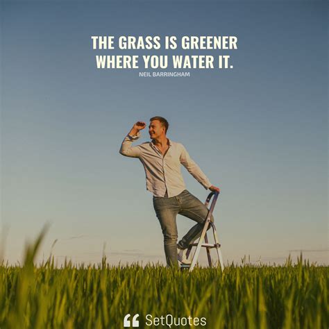 The grass is greener where you water it.