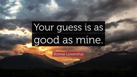 Bonnie Lowenthal Quote: “Your guess is as good as mine.”