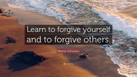 Morrie Schwartz Quote: “Learn to forgive yourself and to forgive others ...