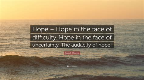 Barack Obama Quote: “Hope – Hope in the face of difficulty. Hope in the ...