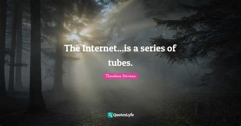 The Internet...is a series of tubes.... Quote by Theodore Stevens ...