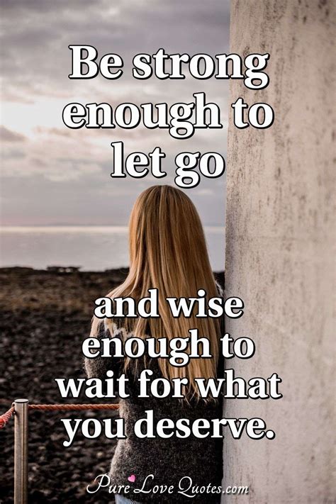 Be strong enough to let go and wise enough to wait for what you deserve ...