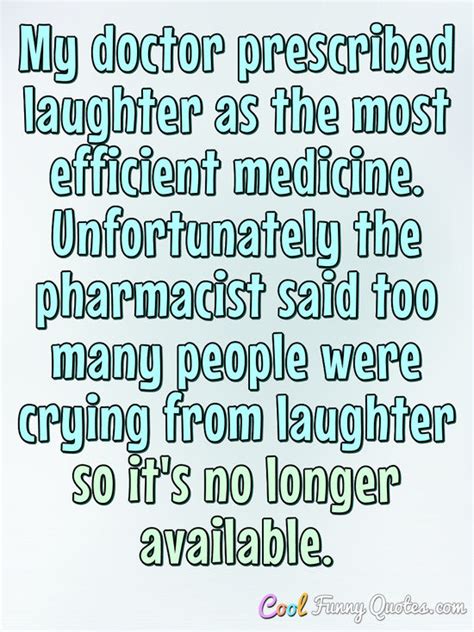 My doctor prescribed laughter as the most efficient medicine ...