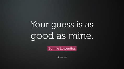 Bonnie Lowenthal Quote: “Your guess is as good as mine.”