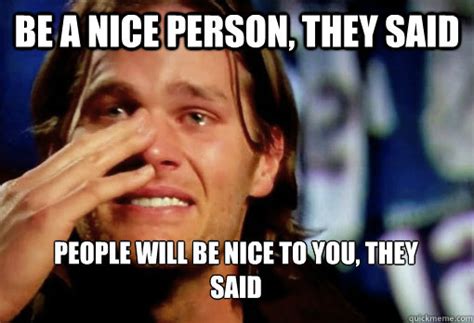 be a nice person, they said people will be nice to you, they said ...