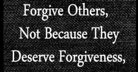 Forgive others, not because they deserve forgiveness, but because you ...