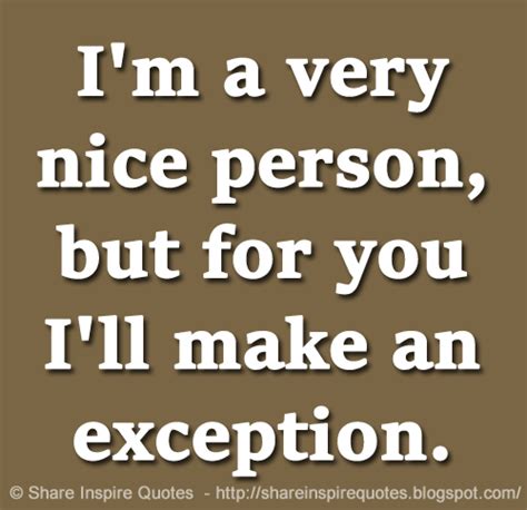 I'm a very nice person, but for you I'll make an exception. | Share ...