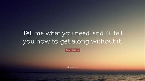 Scott Adams Quote: “Tell me what you need, and I’ll tell you how to get ...